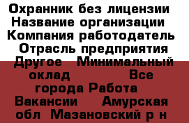 Охранник без лицензии › Название организации ­ Компания-работодатель › Отрасль предприятия ­ Другое › Минимальный оклад ­ 19 000 - Все города Работа » Вакансии   . Амурская обл.,Мазановский р-н